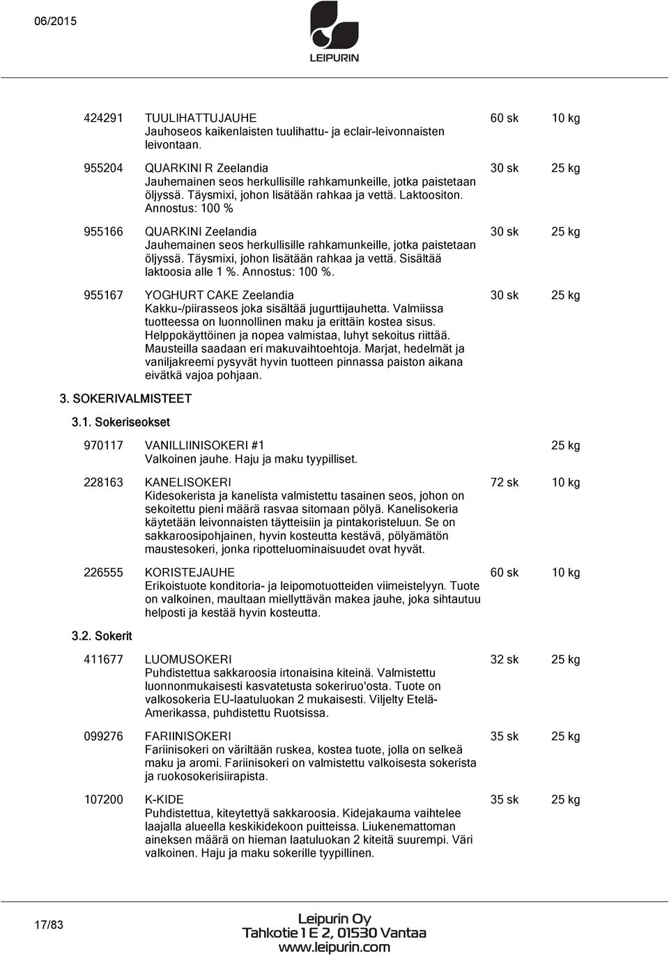 Täysmixi, johon lisätään rahkaa ja vettä. Sisältää laktoosia alle 1 %. Annostus: 100 %. 955167 YOGHURT CAKE Zeelandia Kakku-/piirasseos joka sisältää jugurttijauhetta.