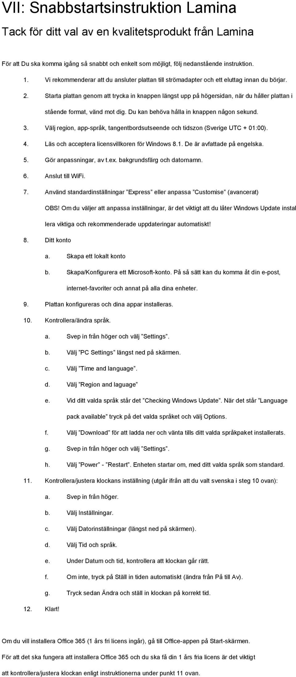 Starta plattan genom att trycka in knappen längst upp på högersidan, när du håller plattan i stående format, vänd mot dig. Du kan behöva hålla in knappen någon sekund. 3.