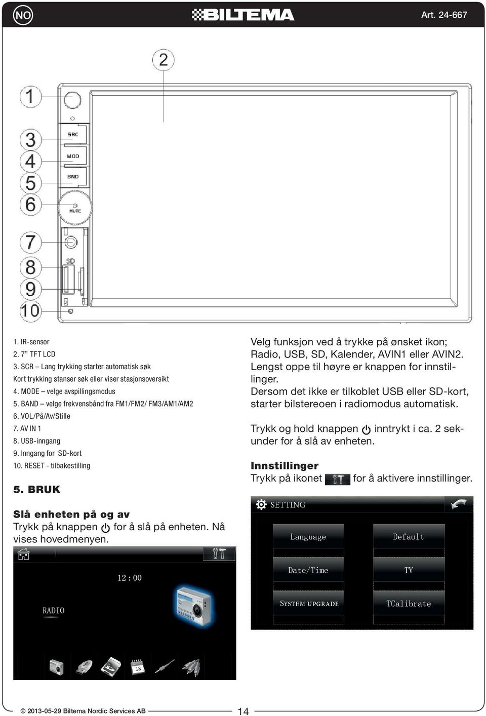 Bruk Velg funksjon ved å trykke på ønsket ikon; Radio, USB, SD, Kalender, AVIN1 eller AVIN2. Lengst oppe til høyre er knappen for innstillinger.