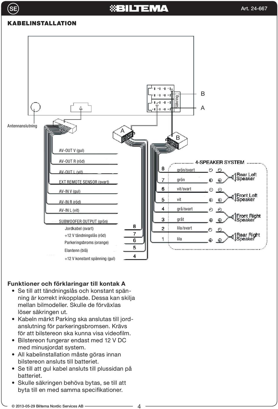 A Se till att tändningslås och konstant spänning är korrekt inkopplade. Dessa kan skilja mellan bilmodeller. Skulle de förväxlas löser säkringen ut.