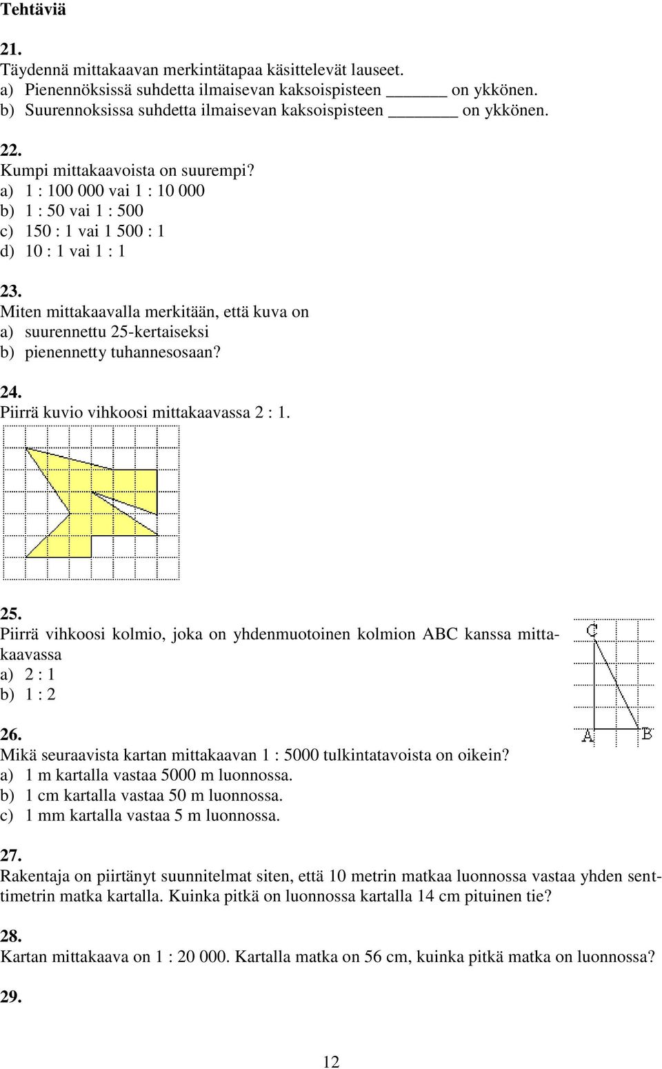 Miten mittakaavalla merkitään, että kuva on a) suurennettu 5-kertaiseksi b) pienennetty tuhannesosaan? 4. Piirrä kuvio vihkoosi mittakaavassa : 1. 5. Piirrä vihkoosi kolmio, joka on yhdenmuotoinen kolmion ABC kanssa mittakaavassa a) : 1 b) 1 : 6.