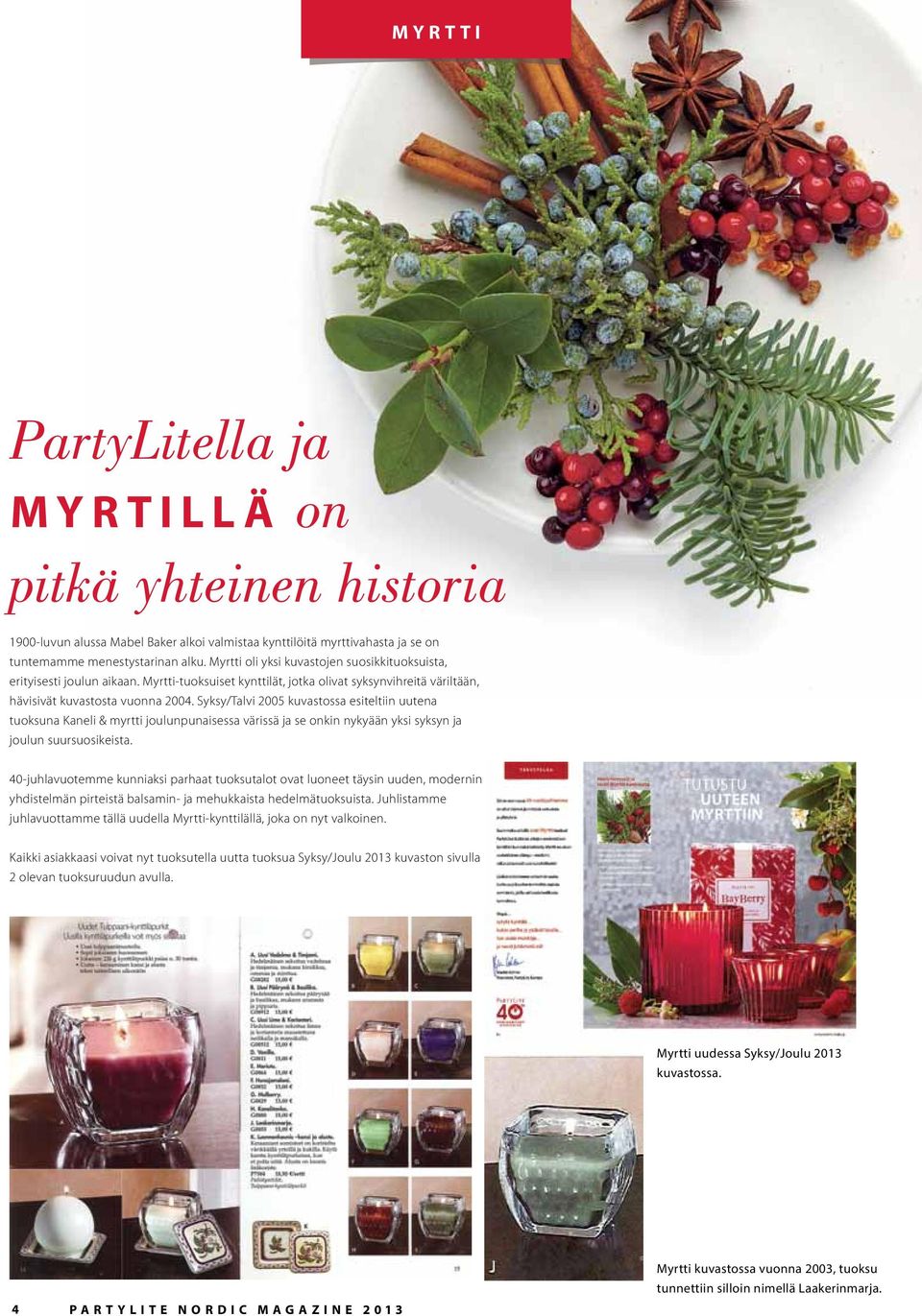Syksy/Talvi 2005 kuvastossa esiteltiin uutena tuoksuna Kaneli & myrtti joulunpunaisessa värissä ja se onkin nykyään yksi syksyn ja joulun suursuosikeista.