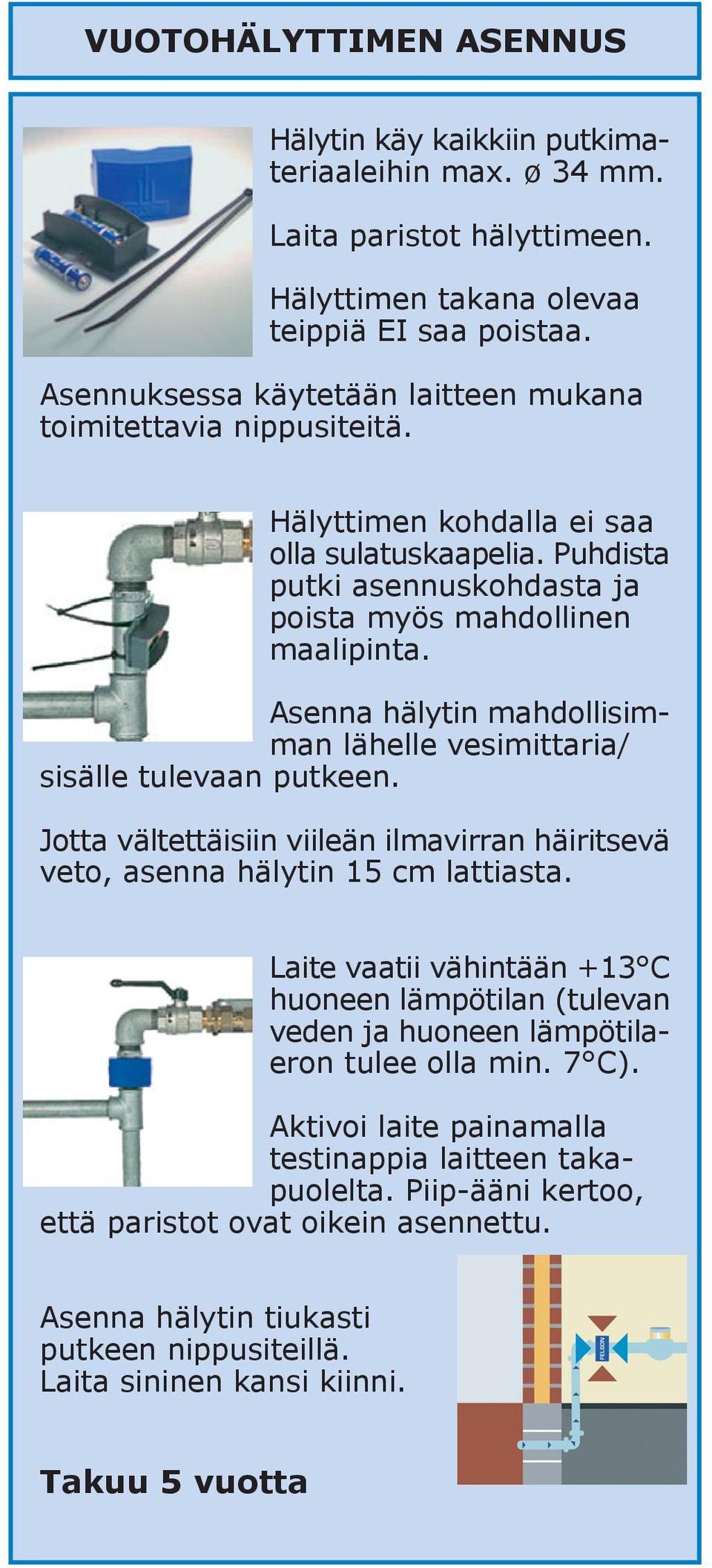 Asenna hälytin mahdollisimman lähelle vesimittaria/ sisälle tulevaan putkeen. Jotta vältettäisiin viileän ilmavirran häiritsevä veto, asenna hälytin 15 cm lattiasta.