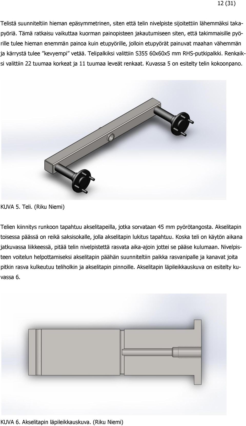tulee kevyempi vetää. Telipalkiksi valittiin S355 60x60x5 mm RHS-putkipalkki. Renkaiksi valittiin 22 tuumaa korkeat ja 11 tuumaa leveät renkaat. Kuvassa 5 on esitelty telin kokoonpano. KUVA 5. Teli. (Riku Niemi) Telien kiinnitys runkoon tapahtuu akselitapeilla, jotka sorvataan 45 mm pyörötangosta.