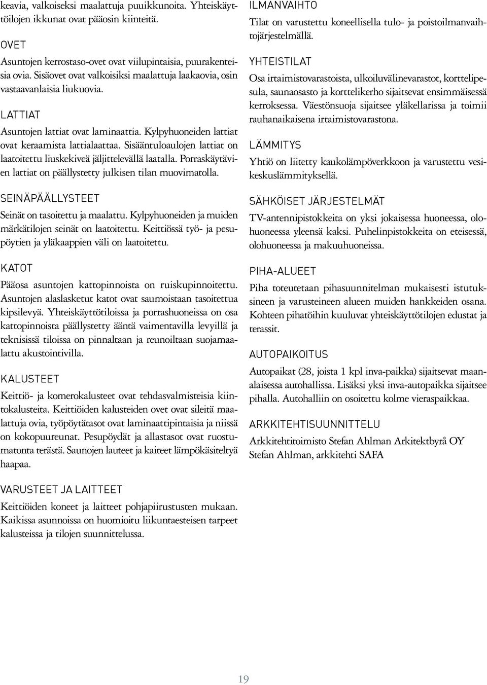 Sisääntuloaulojen lattiat on laatoitettu liuskekiveä jäljittelevällä laatalla. Porraskäytävien lattiat on päällystetty julkisen tilan muovimatolla. SEINÄPÄÄLLYSTEET Seinät on tasoitettu ja maalattu.