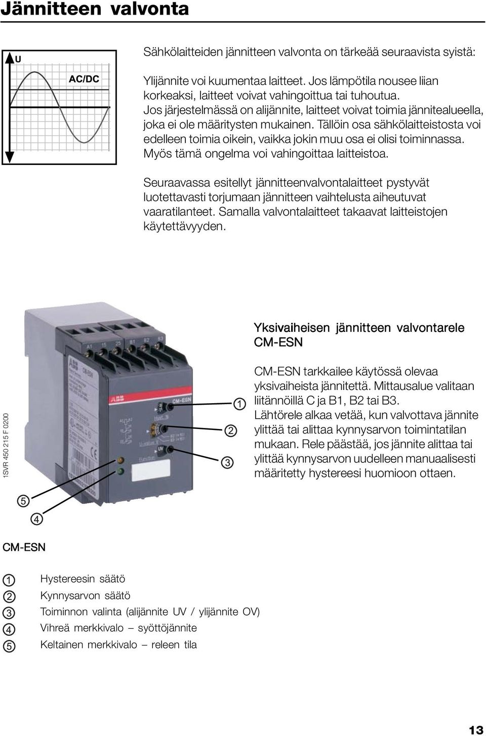 Tällöin osa sähkölaitteistosta voi edelleen toimia oikein, vaikka jokin muu osa ei olisi toiminnassa. Myös tämä ongelma voi vahingoittaa laitteistoa.