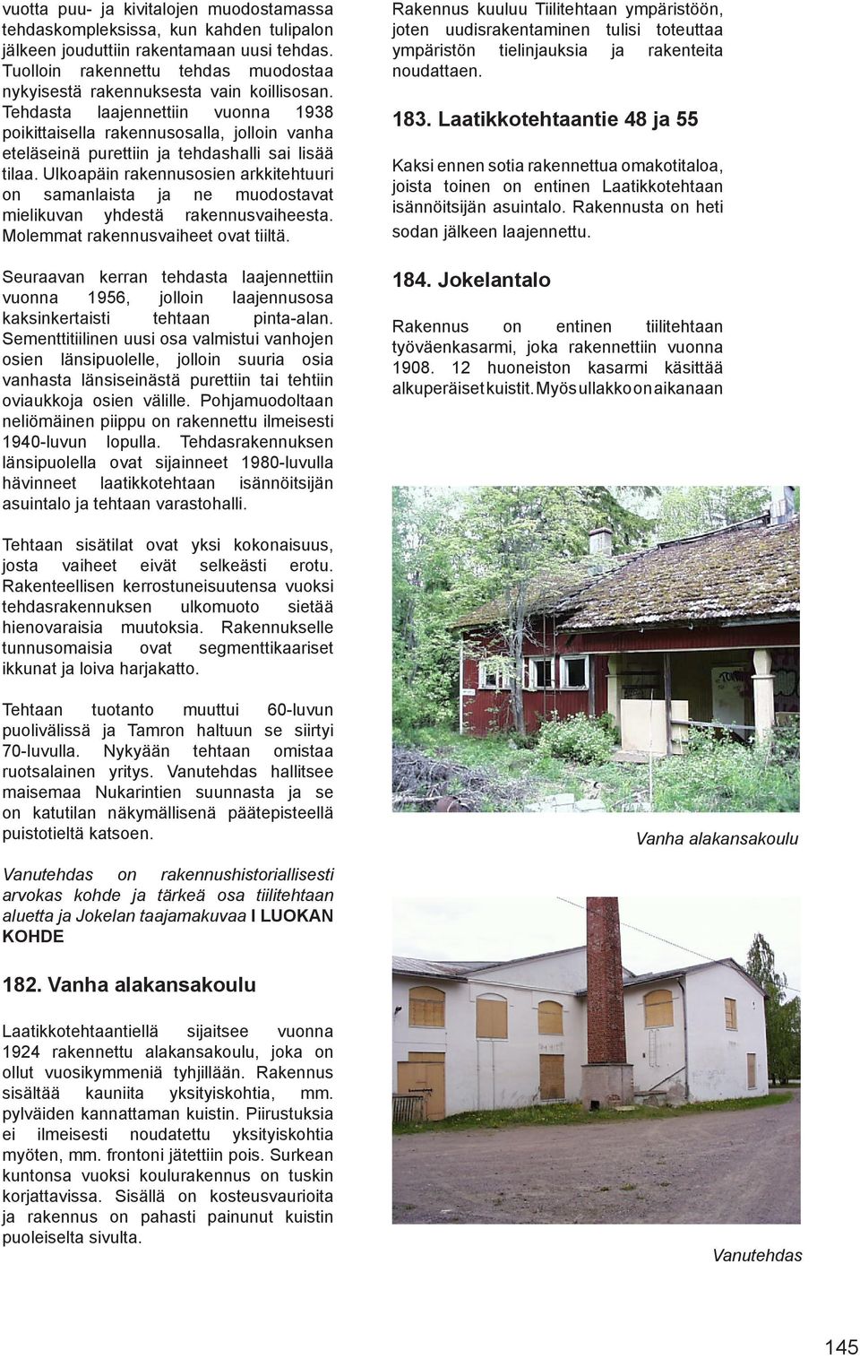 Tehdasta laajennettiin vuonna 1938 poikittaisella rakennusosalla, jolloin vanha eteläseinä purettiin ja tehdashalli sai lisää tilaa.