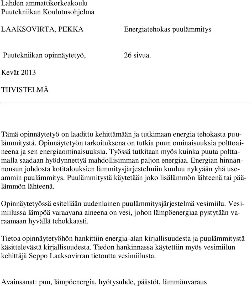 Opinnäytetyön tarkoituksena on tutkia puun ominaisuuksia polttoaineena ja sen energiaominaisuuksia. Työssä tutkitaan myös kuinka puuta polttamalla saadaan hyödynnettyä mahdollisimman paljon energiaa.