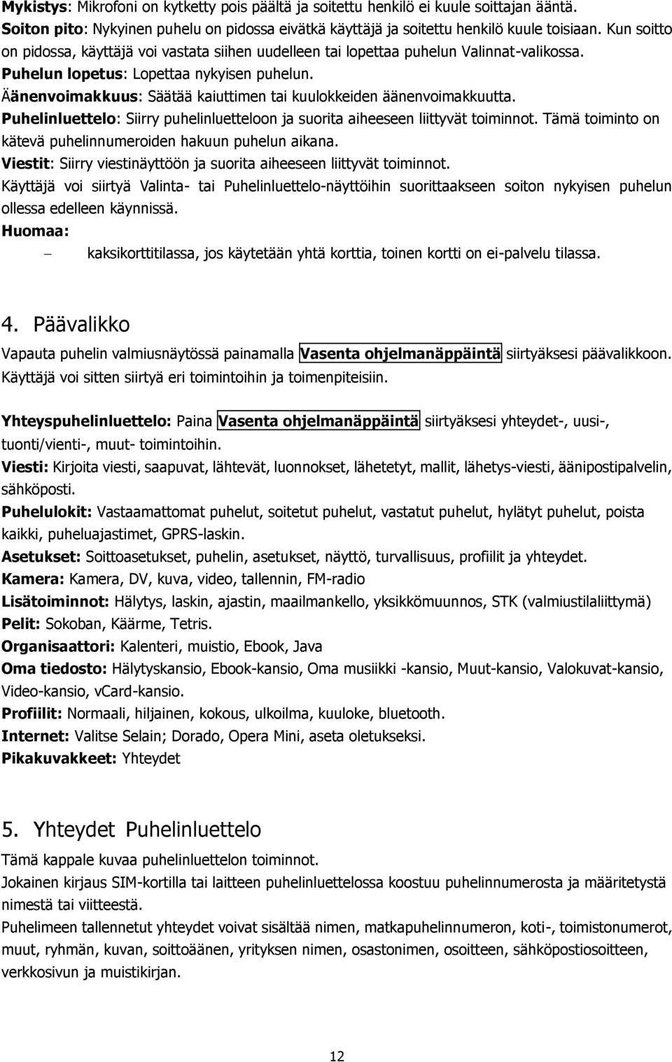 Äänenvoimakkuus: Säätää kaiuttimen tai kuulokkeiden äänenvoimakkuutta. Puhelinluettelo: Siirry puhelinluetteloon ja suorita aiheeseen liittyvät toiminnot.