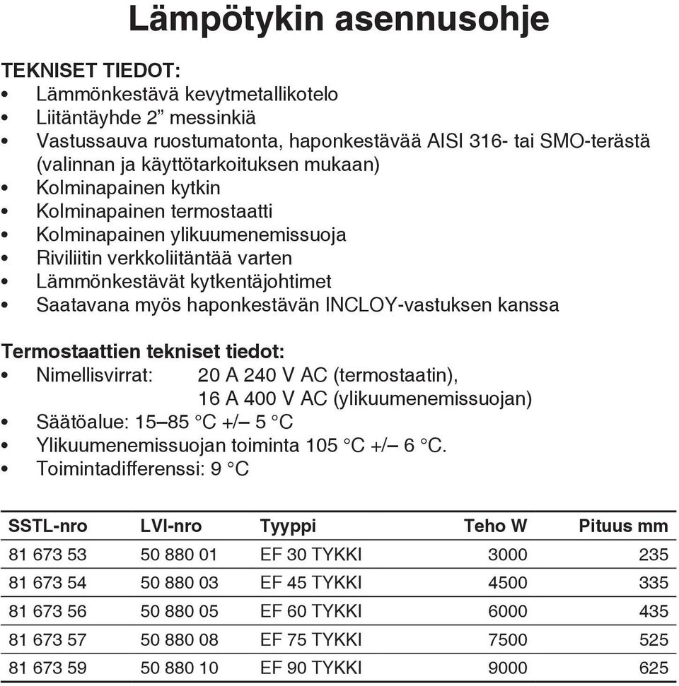 INCLOY-vastuksen kanssa Termostaattien tekniset tiedot: Nimellisvirrat: 20 A 240 V AC (termostaatin), 16 A 400 V AC (ylikuumenemissuojan) Säätöalue: 15 85 C +/ 5 C Ylikuumenemissuojan toiminta 105 C