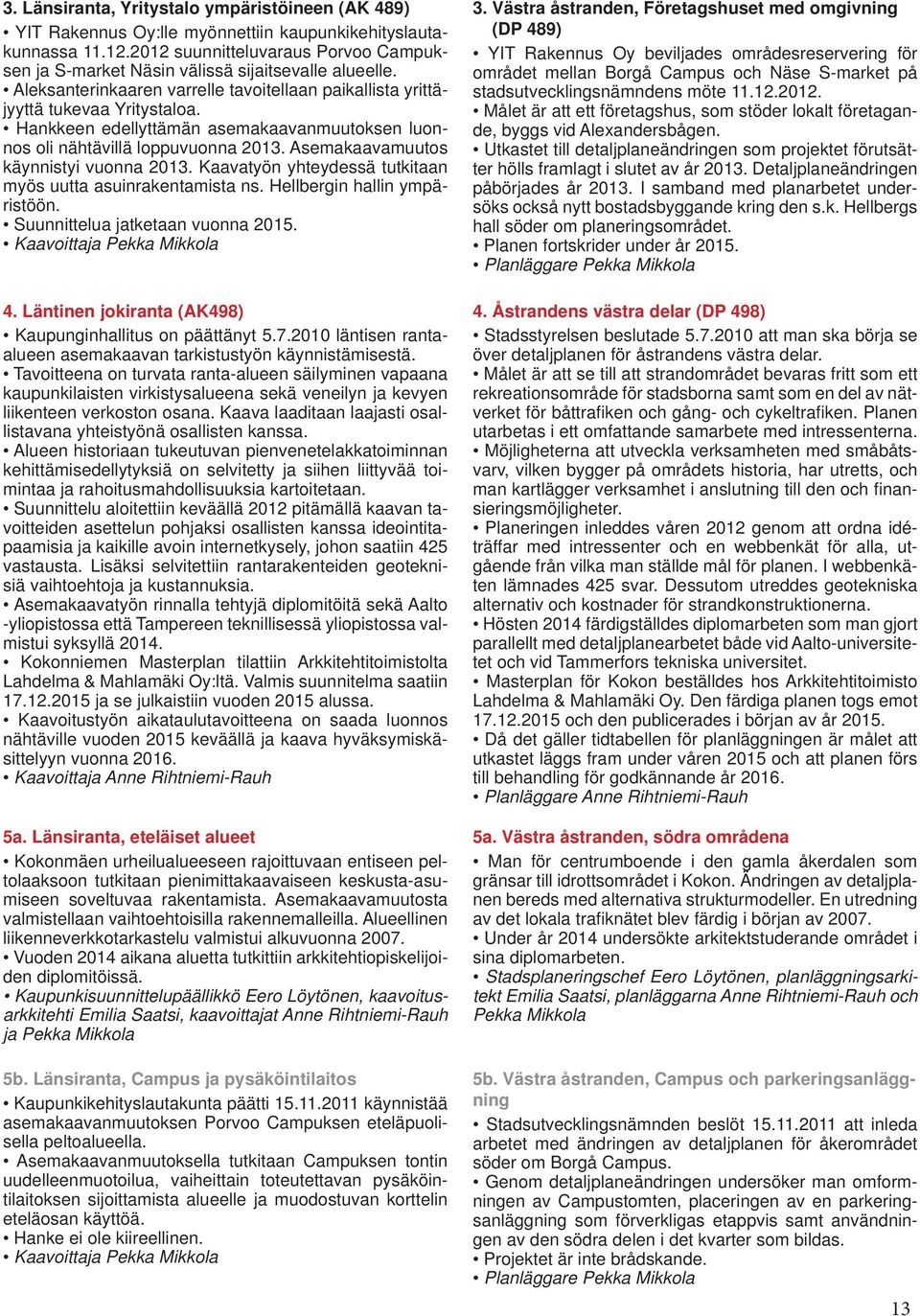 Hankkeen edellyttämän asemakaavanmuutoksen luonnos oli nähtävillä loppuvuonna 2013. Asemakaavamuutos käynnistyi vuonna 2013. Kaavatyön yhteydessä tutkitaan myös uutta asuinrakentamista ns.