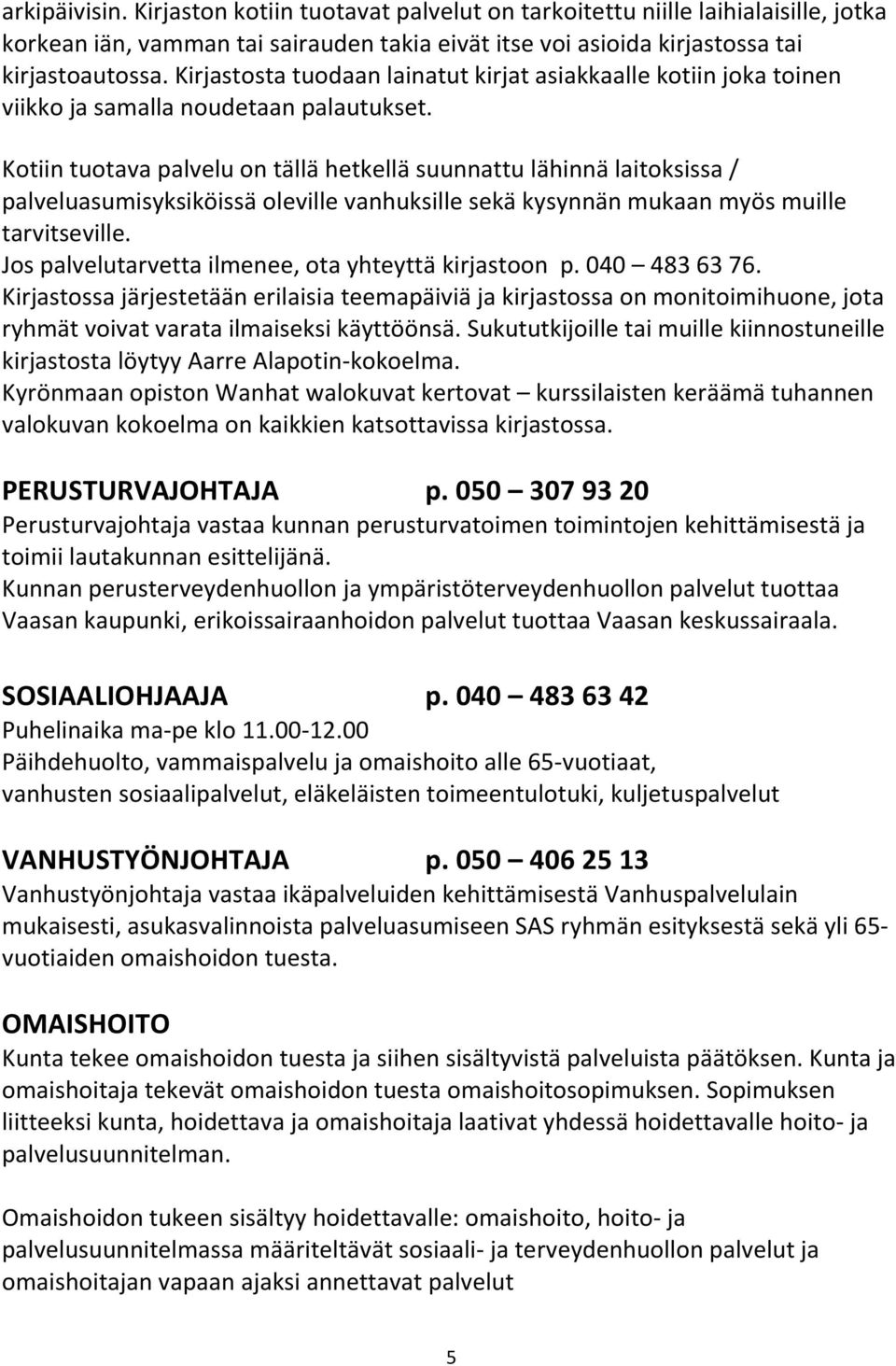 Kotiin tuotava palvelu on tällä hetkellä suunnattu lähinnä laitoksissa / palveluasumisyksiköissä oleville vanhuksille sekä kysynnän mukaan myös muille tarvitseville.