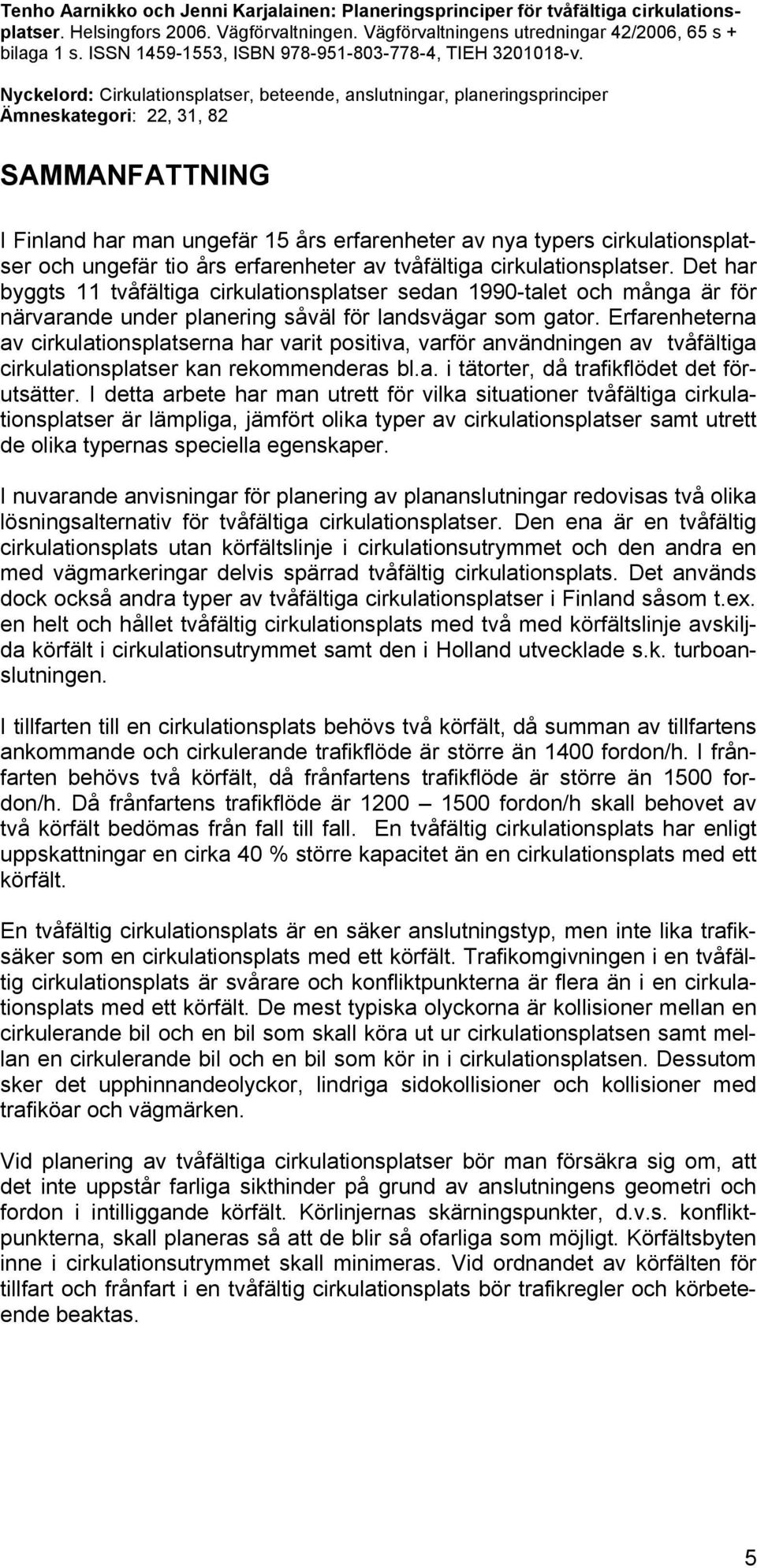 Nyckelord: Cirkulationsplatser, beteende, anslutningar, planeringsprinciper Ämneskategori: 22, 31, 82 SAMMANFATTNING I Finland har man ungefär 15 års erfarenheter av nya typers cirkulationsplatser