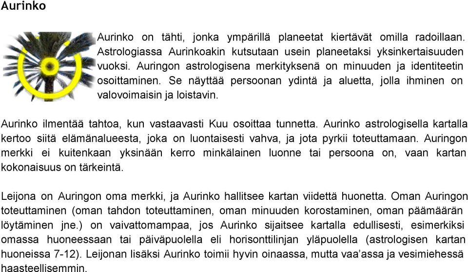 Aurinko ilmentää tahtoa, kun vastaavasti Kuu osoittaa tunnetta. Aurinko astrologisella kartalla kertoo siitä elämänalueesta, joka on luontaisesti vahva, ja jota pyrkii toteuttamaan.