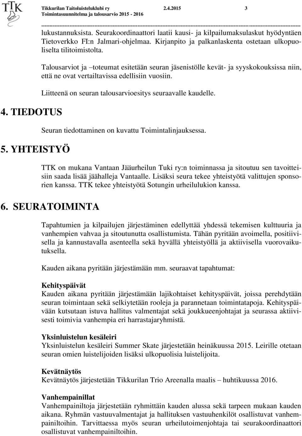 Talousarviot ja toteumat esitetään seuran jäsenistölle kevät- ja syyskokouksissa niin, että ne ovat vertailtavissa edellisiin vuosiin. Liitteenä on seuran talousarvioesitys seuraavalle kaudelle.