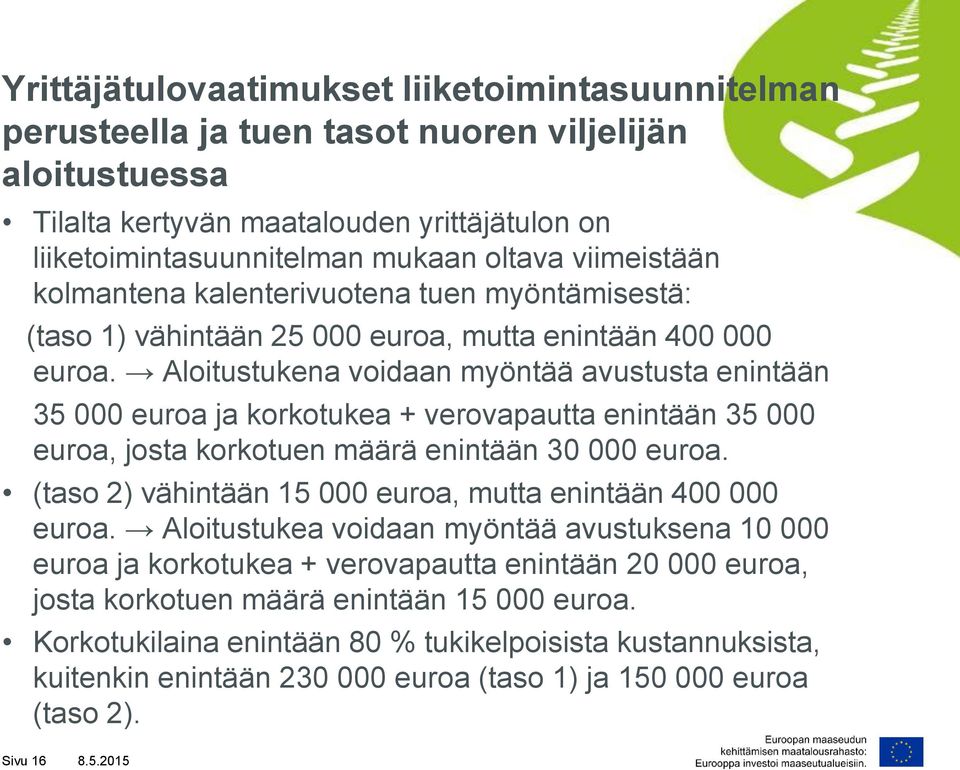 Aloitustukena voidaan myöntää avustusta enintään 35 000 euroa ja korkotukea + verovapautta enintään 35 000 euroa, josta korkotuen määrä enintään 30 000 euroa.