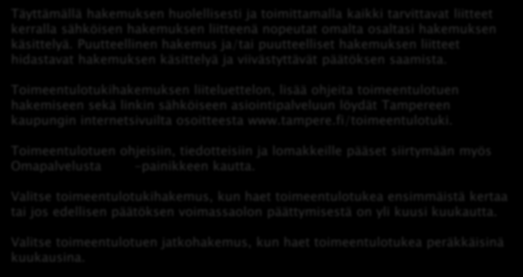 OHJEITA TOIMEENTULOTUEN HAKEMISEEN Täyttämällä hakemuksen huolellisesti ja toimittamalla kaikki tarvittavat liitteet kerralla sähköisen hakemuksen liitteenä nopeutat omalta osaltasi hakemuksen