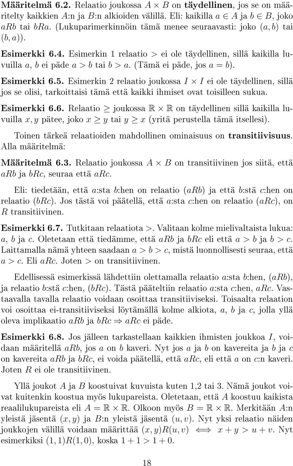 (Tämä ei päde, jos a = b). Esimerkki 6.5. Esimerkin 2 relaatio joukossa I I ei ole täydellinen, sillä jos se olisi, tarkoittaisi tämä että kaikki ihmiset ovat toisilleen sukua. Esimerkki 6.6. Relaatio joukossa R R on täydellinen sillä kaikilla luvuilla x, y pätee, joko x y tai y x (yritä perustella tämä itsellesi).