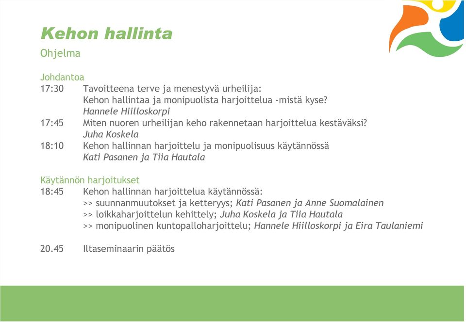 Juha Koskela 18:10 Kehon hallinnan harjoittelu ja monipuolisuus käytännössä Kati Pasanen ja Tiia Hautala Käytännön harjoitukset 18:45 Kehon hallinnan