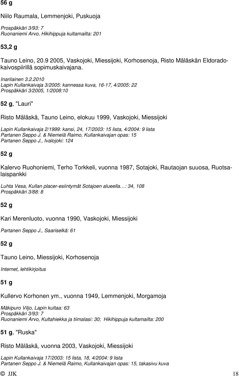3/2005, 1/2008:10 52 g, "Lauri" Risto Mäläskä, Tauno Leino, elokuu 1999, Vaskojoki, Miessijoki Lapin Kullankaivaja 2/1999: kansi, 24, 17/2003: 15 lista, 4/2004: 9 lista Partanen Seppo J.