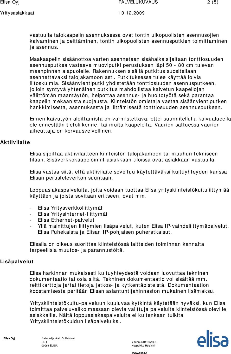 Rakennuksen sisällä putkitus suositellaan asennettavaksi talojakamoon asti. Putkituksessa tulee käyttää loivia liitoskulmia.