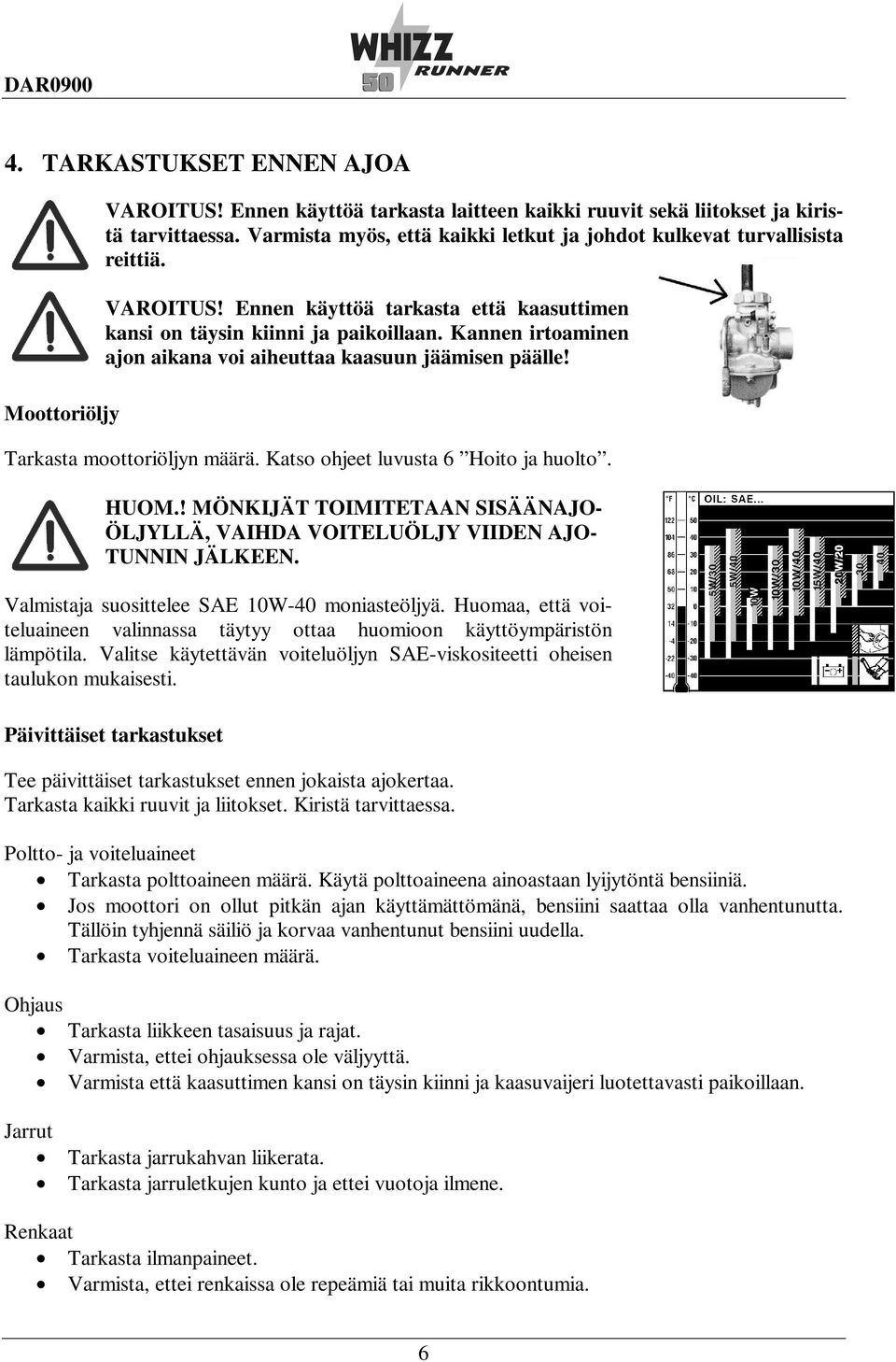 Kannen irtoaminen ajon aikana voi aiheuttaa kaasuun jäämisen päälle! Tarkasta moottoriöljyn määrä. Katso ohjeet luvusta 6 Hoito ja huolto. HUOM.