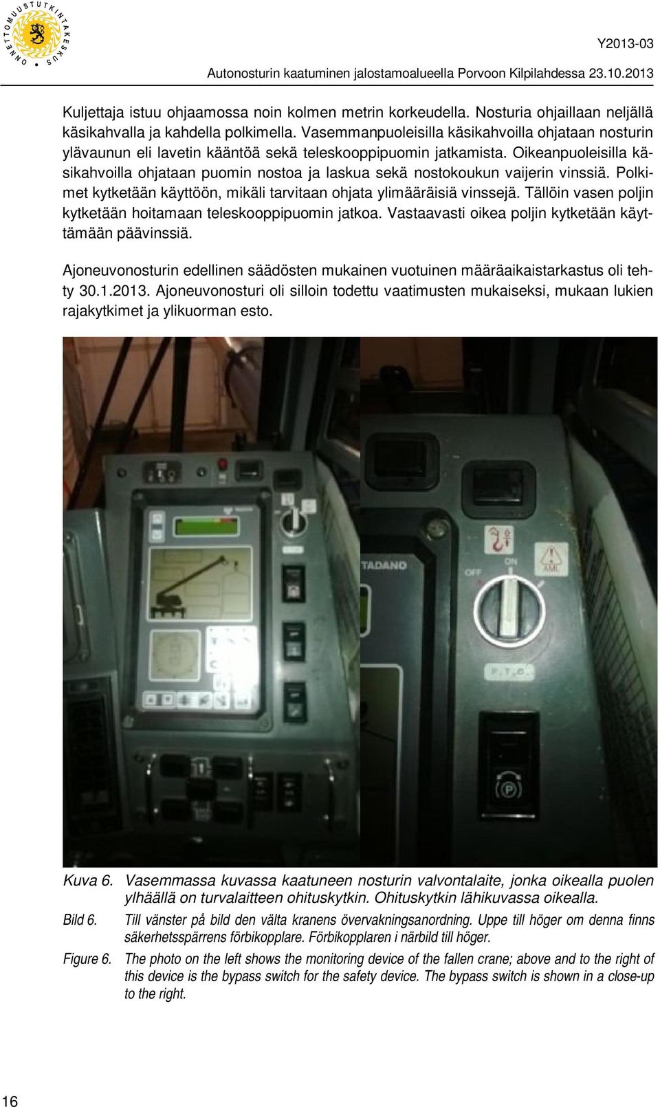 Oikeanpuoleisilla käsikahvoilla ohjataan puomin nostoa ja laskua sekä nostokoukun vaijerin vinssiä. Polkimet kytketään käyttöön, mikäli tarvitaan ohjata ylimääräisiä vinssejä.
