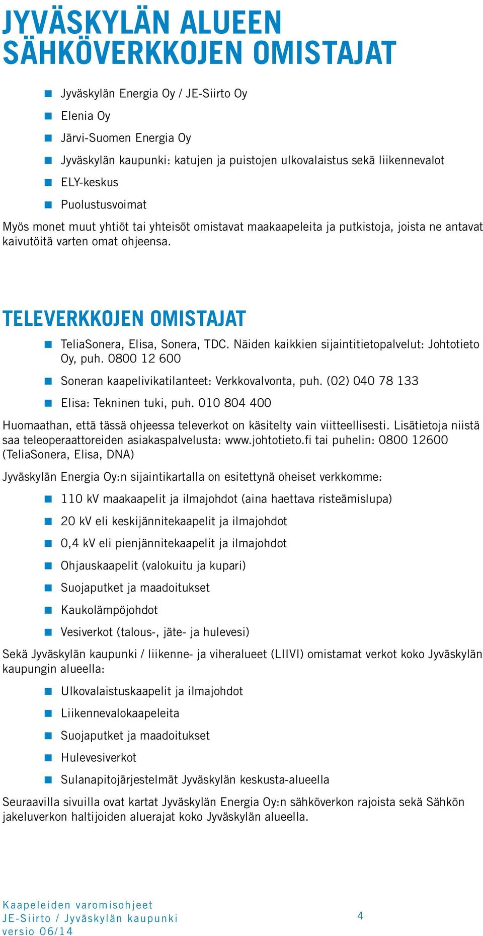 Näiden kaikkien sijaintitietopalvelut: Johtotieto Oy, puh. 0800 12 600 Soneran kaapelivikatilanteet: Verkkovalvonta, puh. (02) 040 78 133 Elisa: Tekninen tuki, puh.