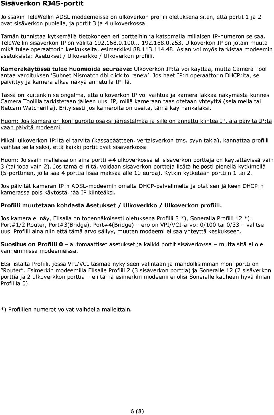 Ulkoverkon IP on jotain muuta mikä tulee operaattorin keskukselta, esimerkiksi 88.113.114.48. Asian voi myös tarkistaa modeemin asetuksista: Asetukset / Ulkoverkko / Ulkoverkon profiili.