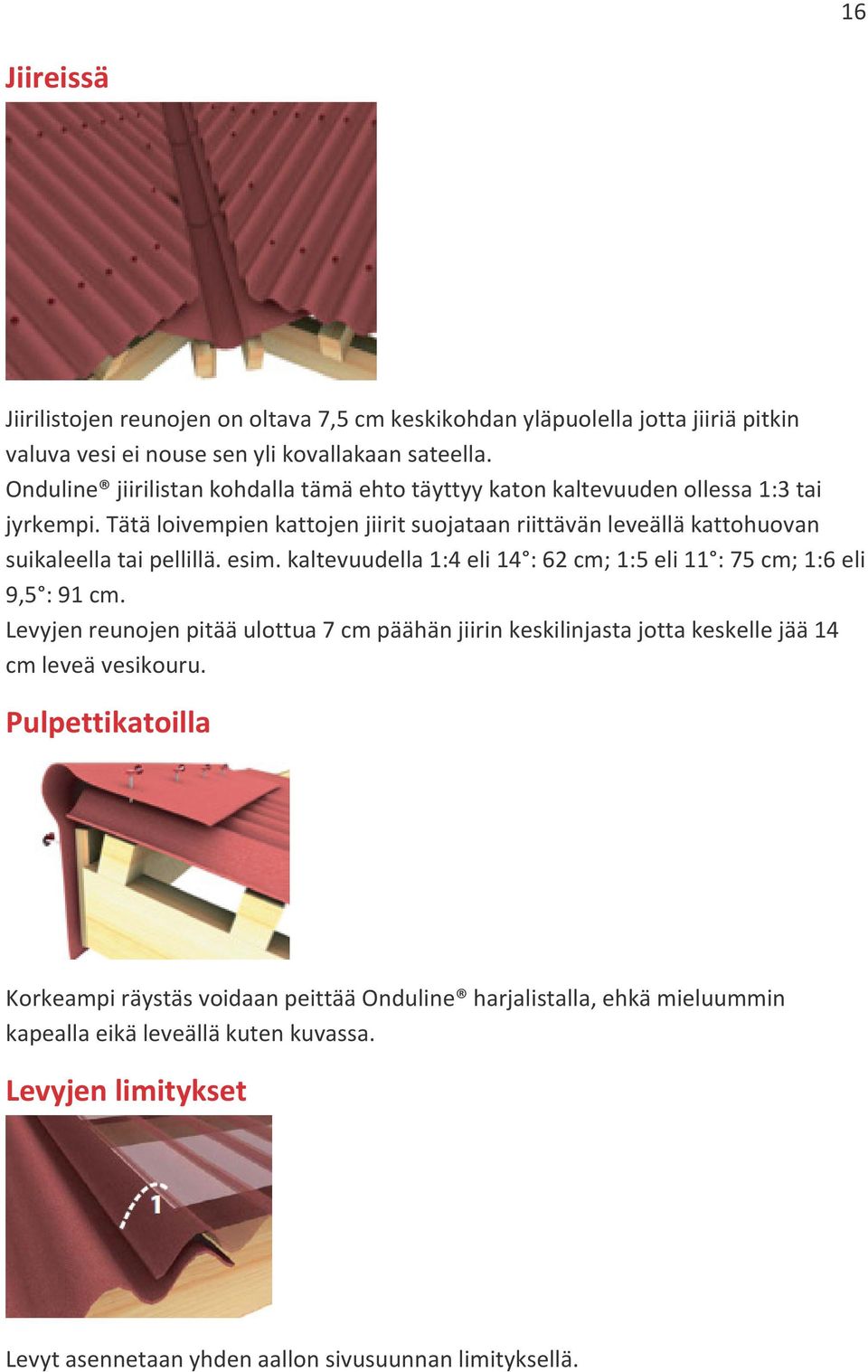 Tätä loivempien kattojen jiirit suojataan riittävän leveällä kattohuovan suikaleella tai pellillä. esim. kaltevuudella 1:4 eli 14 : 62 cm; 1:5 eli 11 : 75 cm; 1:6 eli 9,5 : 91 cm.