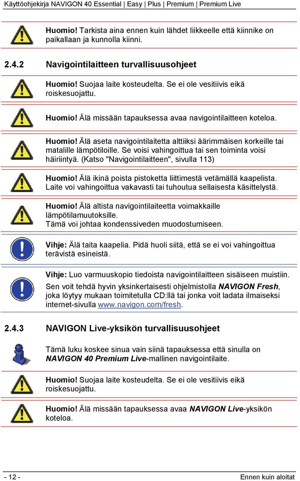 Se voisi vahingoittua tai sen toiminta voisi häiriintyä. (Katso "Navigointilaitteen", sivulla 113) Huomio! Älä ikinä poista pistoketta liittimestä vetämällä kaapelista.