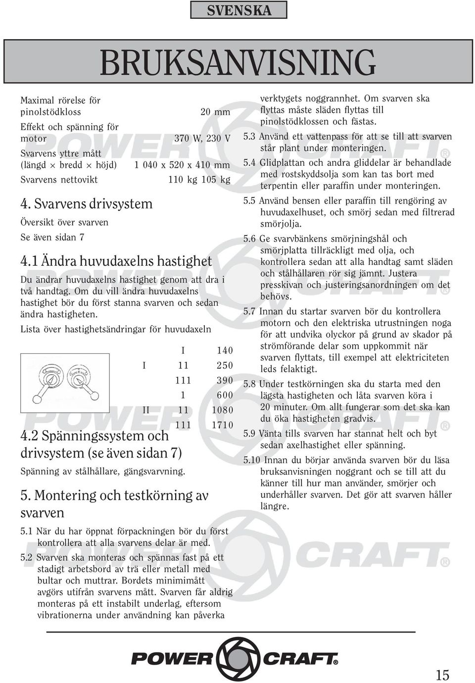 1 Ändra huvudaxelns hastighet Du ändrar huvudaxelns hastighet genom att dra i två handtag. Om du vill ändra huvudaxelns hastighet bör du först stanna svarven och sedan ändra hastigheten.