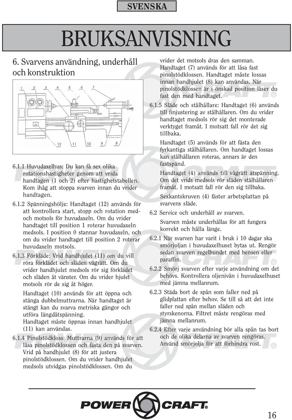 Om du vrider handtaget till position 1 roterar huvudaxeln medsols. I position 0 stannar huvudaxeln, och om du vrider handtaget till position 2 roterar huvudaxeln motsols. 6.1.3 Förkläde: Vrid handhjulet (11) om du vill röra förklädet och släden vågrätt.