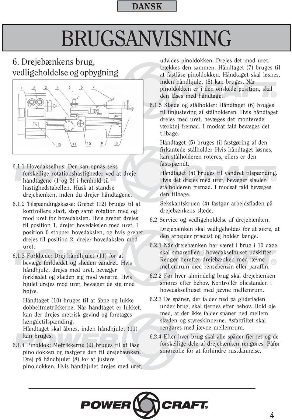 Hvis grebet drejes til position 1, drejer hovedakslen med uret. I position 0 stopper hovedakslen, og hvis grebet drejes til position 2, drejer hovedakslen mod uret. 6.1.3 Forklæde: Drej håndhjulet (11) for at bevæge forklædet og slæden vandret.