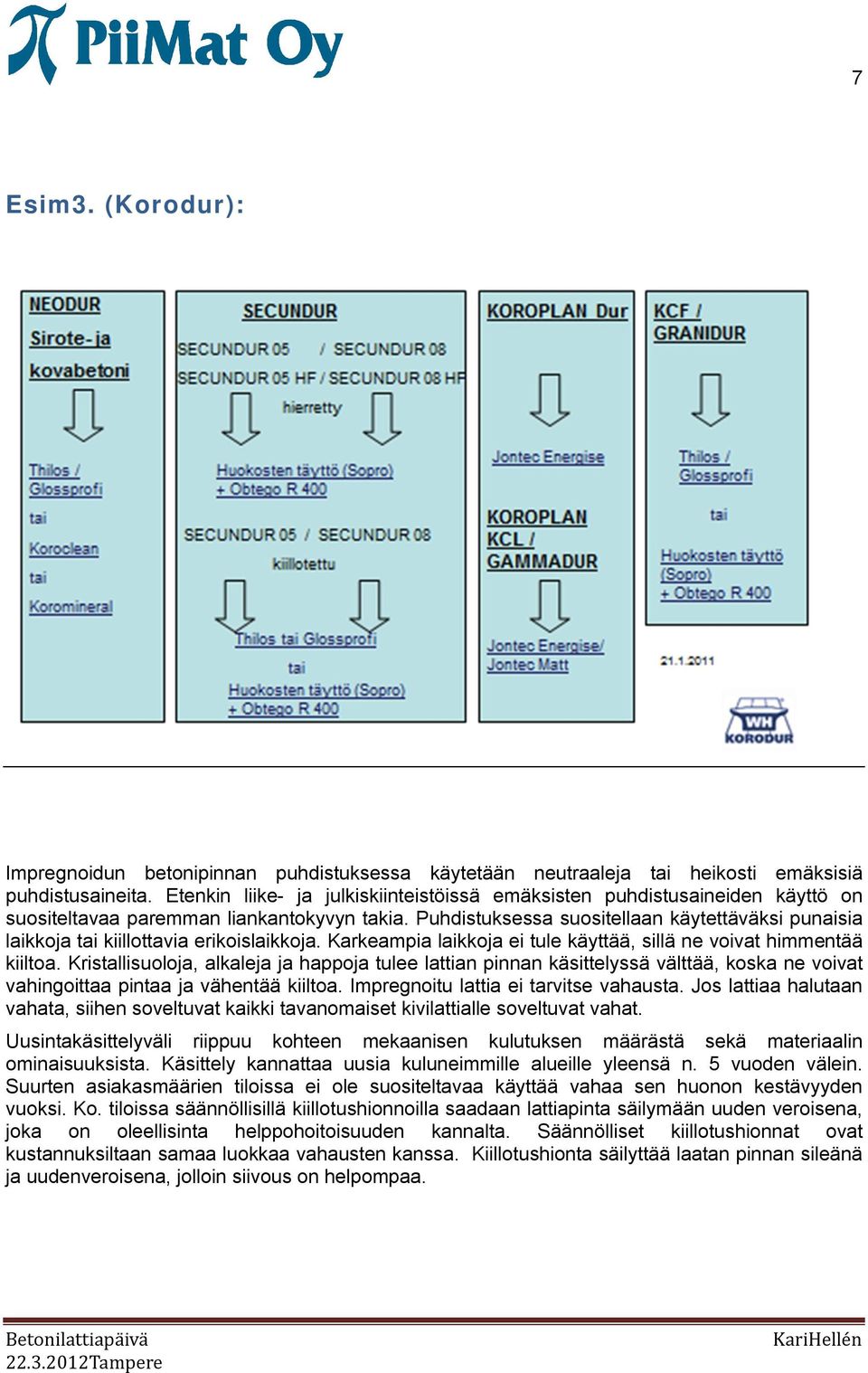 Puhdistuksessa suositellaan käytettäväksi punaisia laikkoja tai kiillottavia erikoislaikkoja. Karkeampia laikkoja ei tule käyttää, sillä ne voivat himmentää kiiltoa.