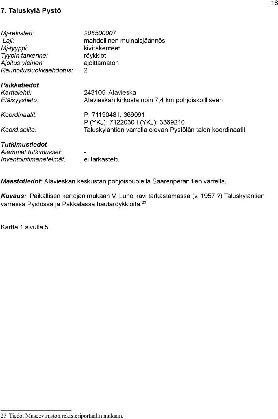 selite: P: 7119048 I: 369091 P (YKJ): 7122030 I (YKJ): 3369210 Taluskyläntien varrella olevan Pystölän talon koordinaatit Tutkimustiedot Aiemmat tutkimukset: Inventointimenetelmät: ei tarkastettu