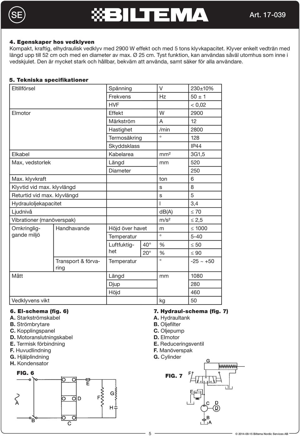 tekniska specifikationer Eltillförsel Spänning V 230±10% Frekvens Hz 50 ± 1 HVF < 0,02 Elmotor Effekt W 2900 Märkström A 12 Hastighet /min 2800 Termosäkring 128 Skyddsklass IP44 Elkabel Kabelarea mm²
