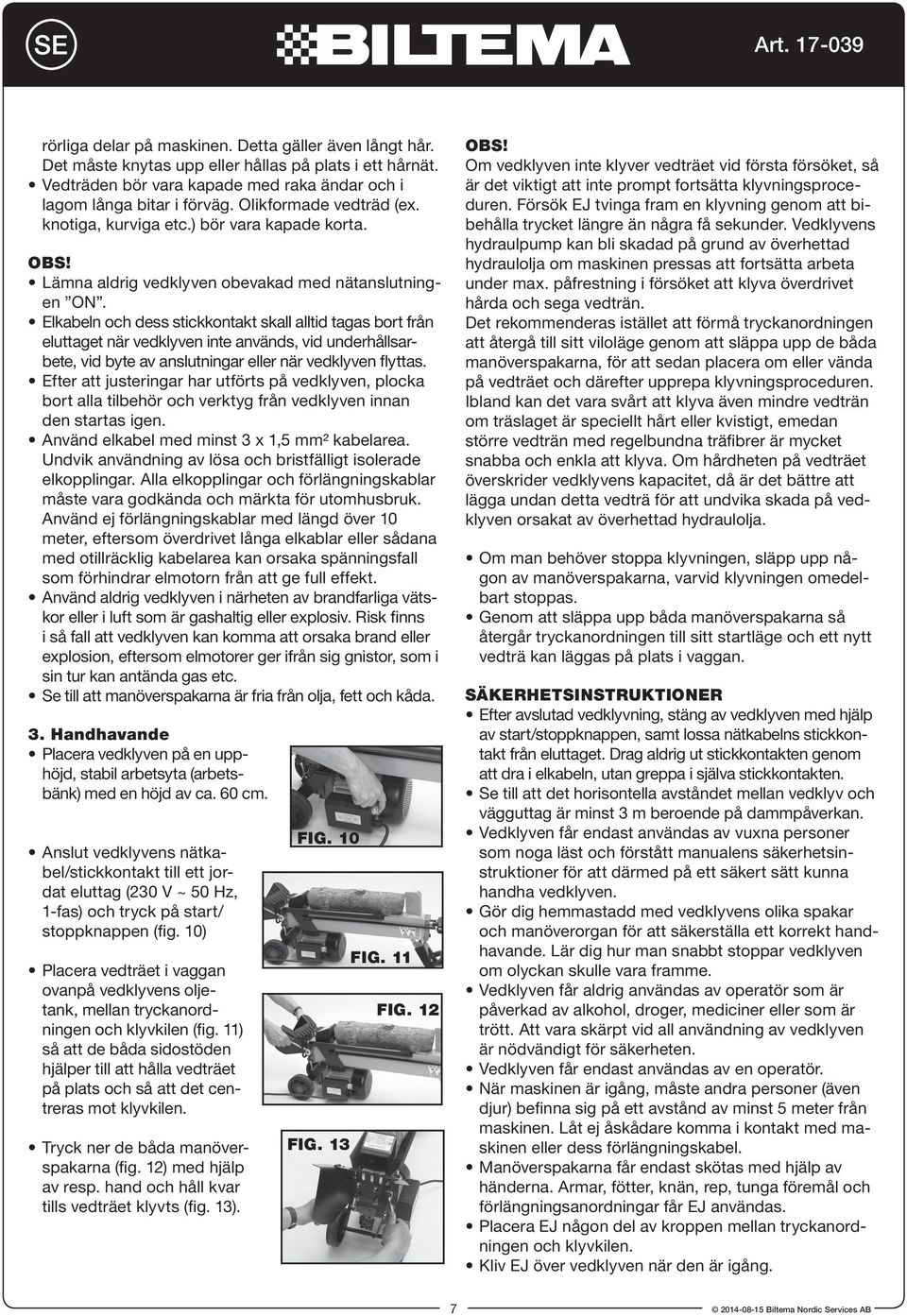 Elkabeln och dess stickkontakt skall alltid tagas bort från eluttaget när vedklyven inte används, vid underhållsarbete, vid byte av anslutningar eller när vedklyven flyttas.