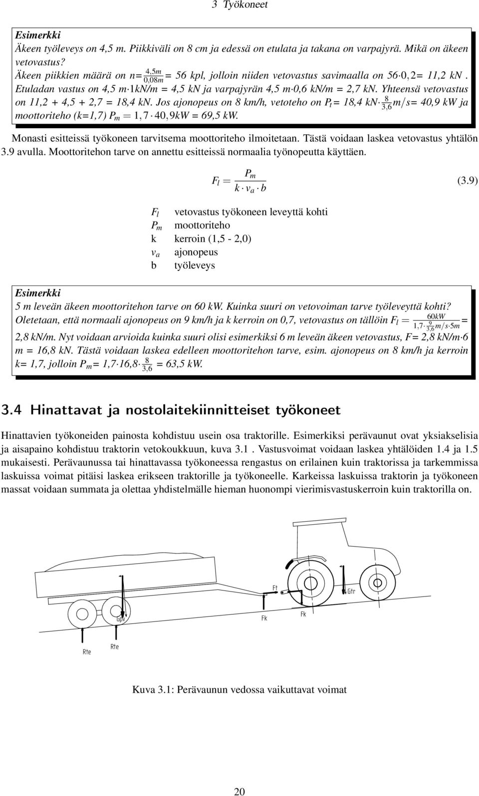 Yhteensä vetovastus on 11,2 + 4,5 + 2,7 = 18,4 kn. Jos ajonopeus on 8 km/h, vetoteho on P t = 18,4 kn 8 3,6m/s= 40,9 kw ja moottoriteho (k=1,7) P m = 1,7 40,9kW = 69,5 kw.