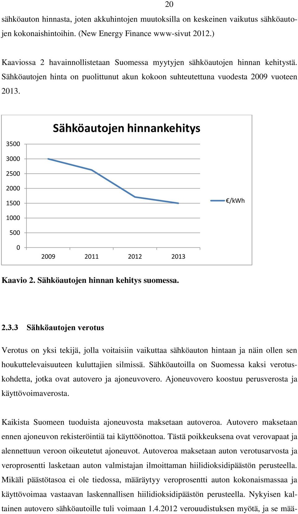3500 Sähköautojen hinnankehitys 3000 2500 2000 1500 /kwh 1000 500 0 2009 2011 2012 2013 Kaavio 2. Sähköautojen hinnan kehitys suomessa. 2.3.3 Sähköautojen verotus Verotus on yksi tekijä, jolla voitaisiin vaikuttaa sähköauton hintaan ja näin ollen sen houkuttelevaisuuteen kuluttajien silmissä.