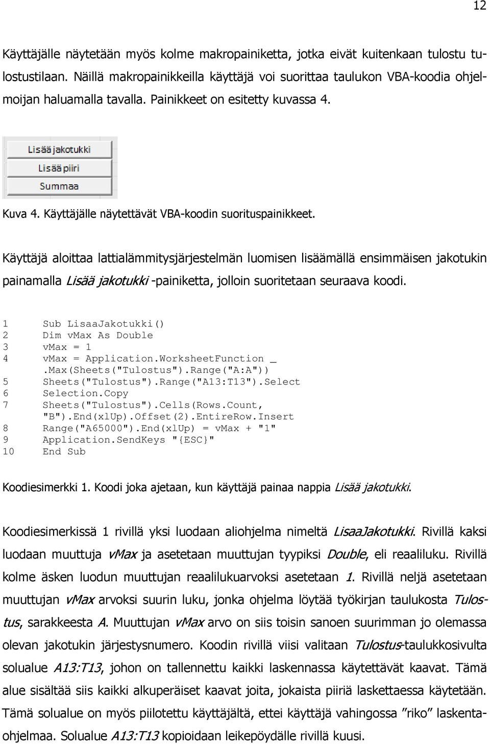 Käyttäjä aloittaa lattialämmitysjärjestelmän luomisen lisäämällä ensimmäisen jakotukin painamalla Lisää jakotukki -painiketta, jolloin suoritetaan seuraava koodi.