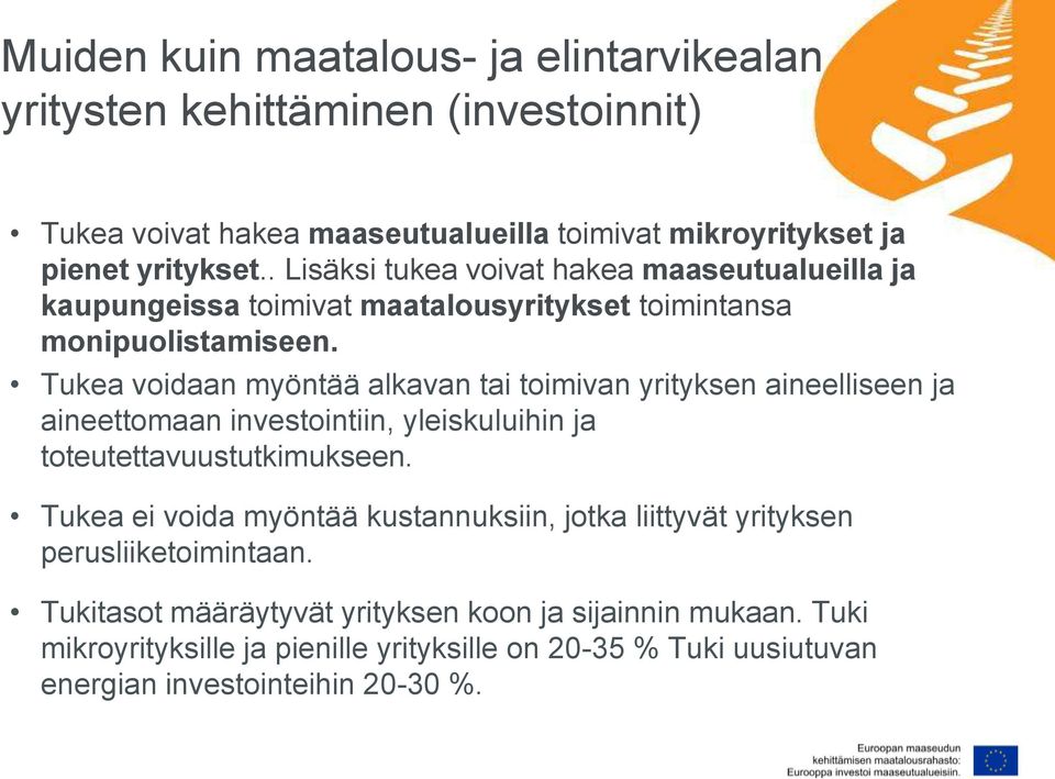 Tukea voidaan myöntää alkavan tai toimivan yrityksen aineelliseen ja aineettomaan investointiin, yleiskuluihin ja toteutettavuustutkimukseen.