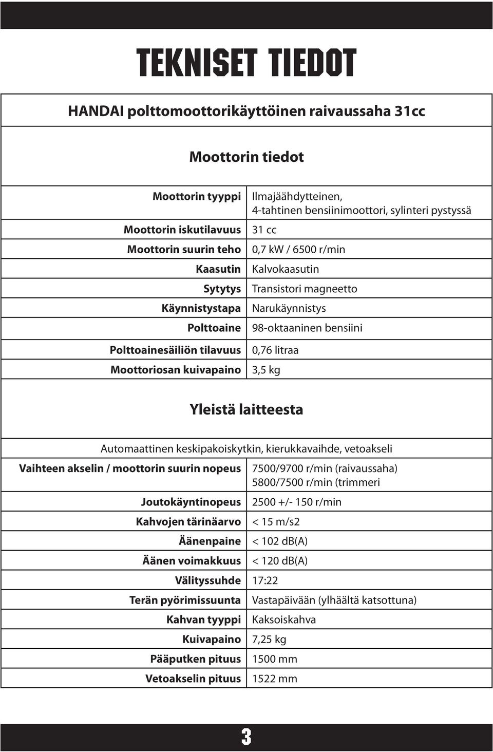 98-oktaaninen bensiini 0,76 litraa 3,5 kg Yleistä laitteesta Automaattinen keskipakoiskytkin, kierukkavaihde, vetoakseli Vaihteen akselin / moottorin suurin nopeus Joutokäyntinopeus Kahvojen