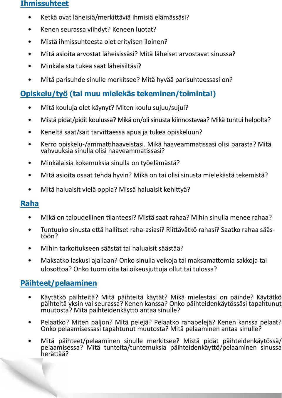 ) Mitä kouluja olet käynyt? Miten koulu sujuu/sujui? Mistä pidät/pidit koulussa? Mikä on/oli sinusta kiinnostavaa? Mikä tuntui helpolta? Keneltä saat/sait tarvittaessa apua ja tukea opiskeluun?