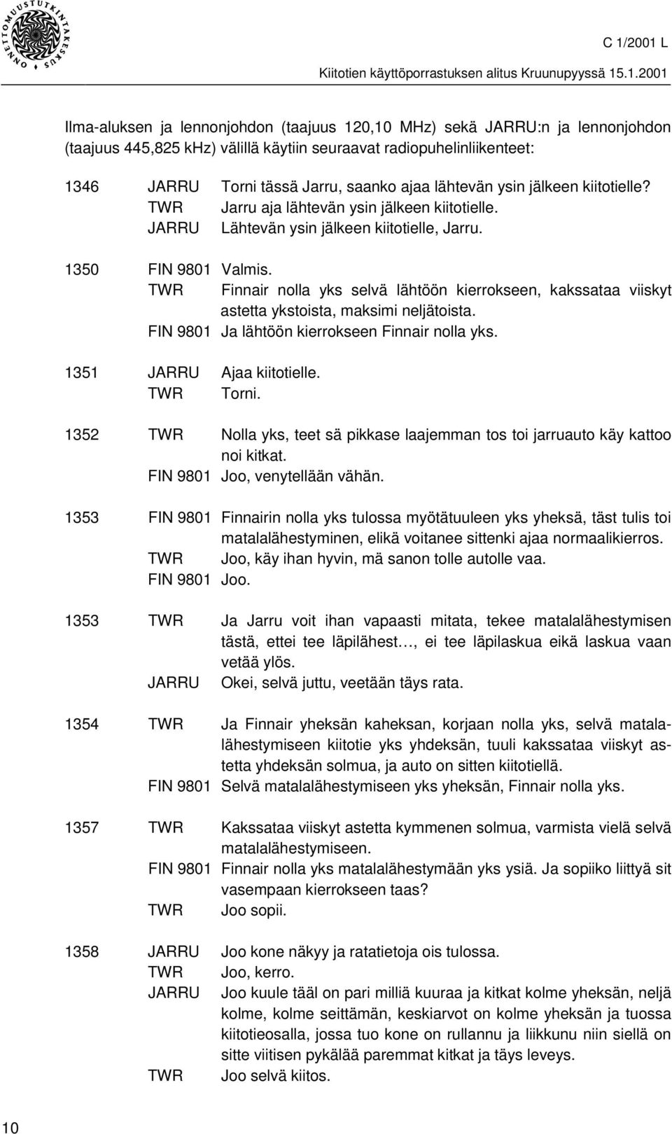 TWR Finnair nolla yks selvä lähtöön kierrokseen, kakssataa viiskyt astetta ykstoista, maksimi neljätoista. FIN 9801 Ja lähtöön kierrokseen Finnair nolla yks. 1351 JARRU Ajaa kiitotielle. TWR Torni.