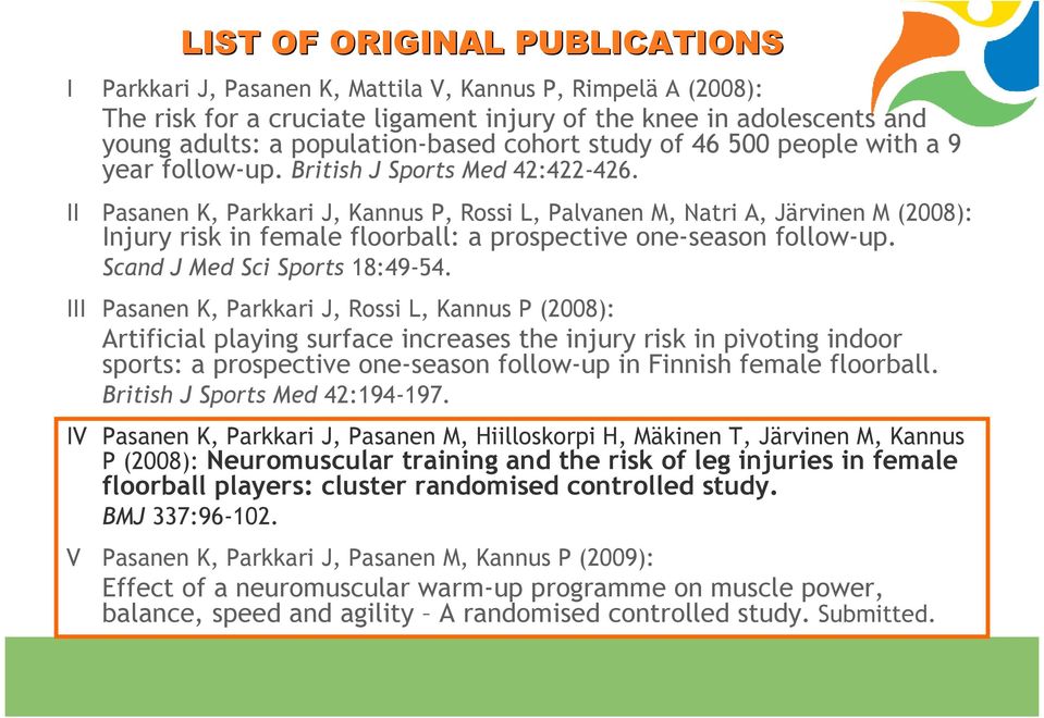 II Pasanen K, Parkkari J, Kannus P, Rossi L, Palvanen M, Natri A, Järvinen M (2008): Injury risk in female floorball: a prospective one-season follow-up. Scand J Med Sci Sports 18:49-54.