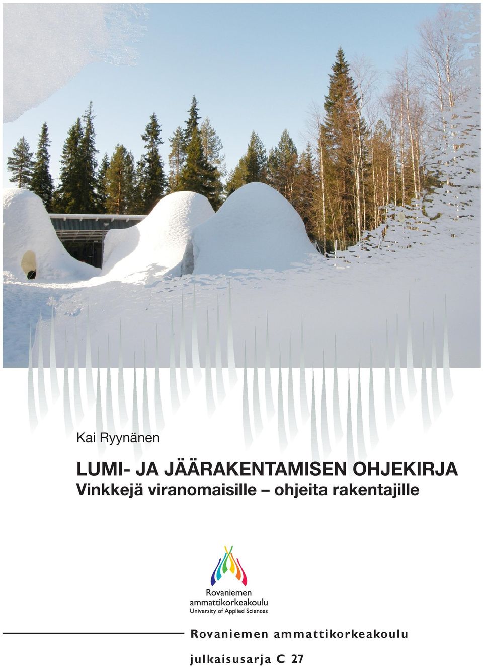 Kai Ryynänen Lumi- ja jäärakentamisen ohjekirja on pohjoisiin oloihin laadittu työkalu kaikille kylmä- ja talviteknologian alalla toimiville tahoille.