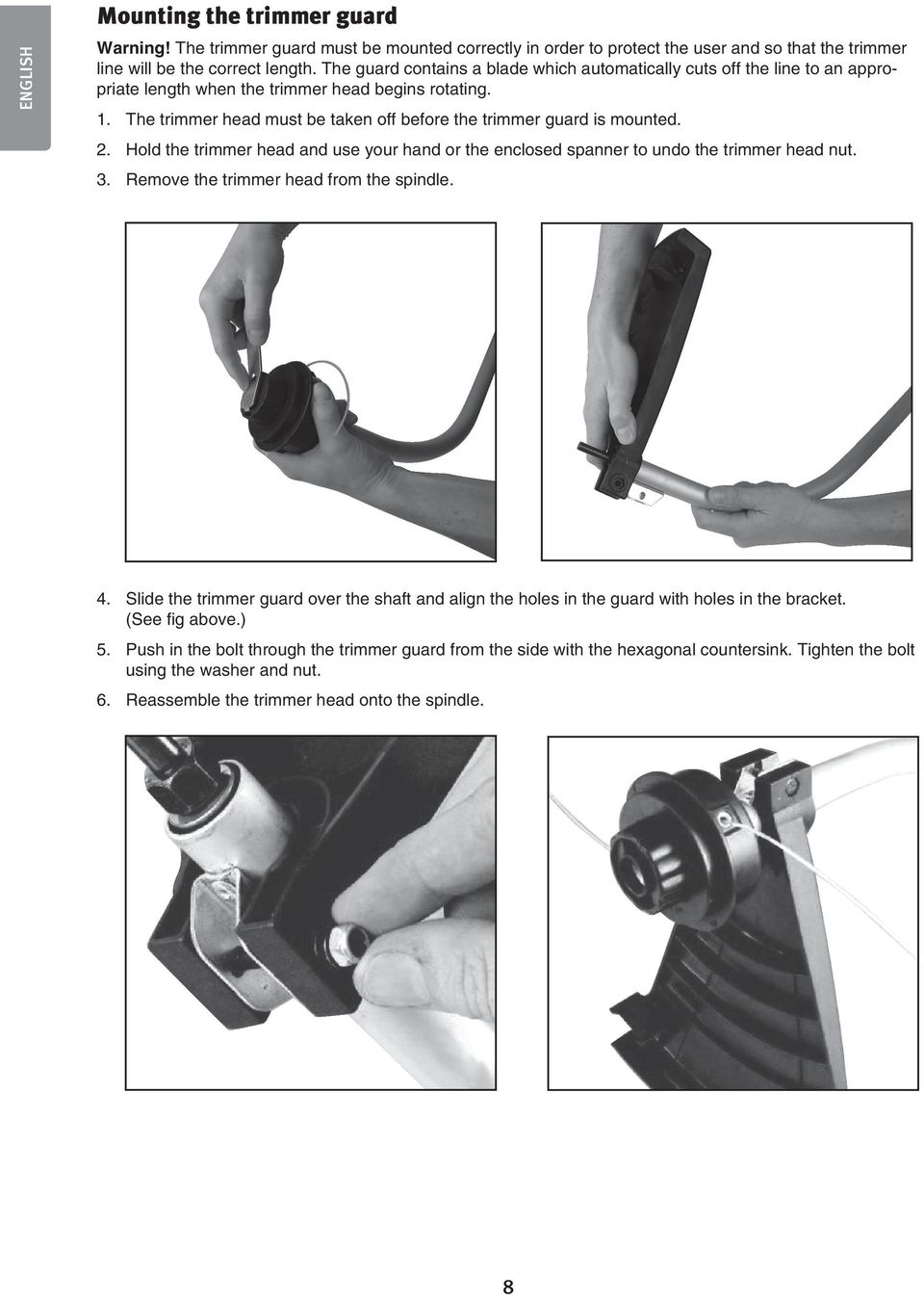 The trimmer head must be taken off before the trimmer guard is mounted. 2. Hold the trimmer head and use your hand or the enclosed spanner to undo the trimmer head nut. 3.