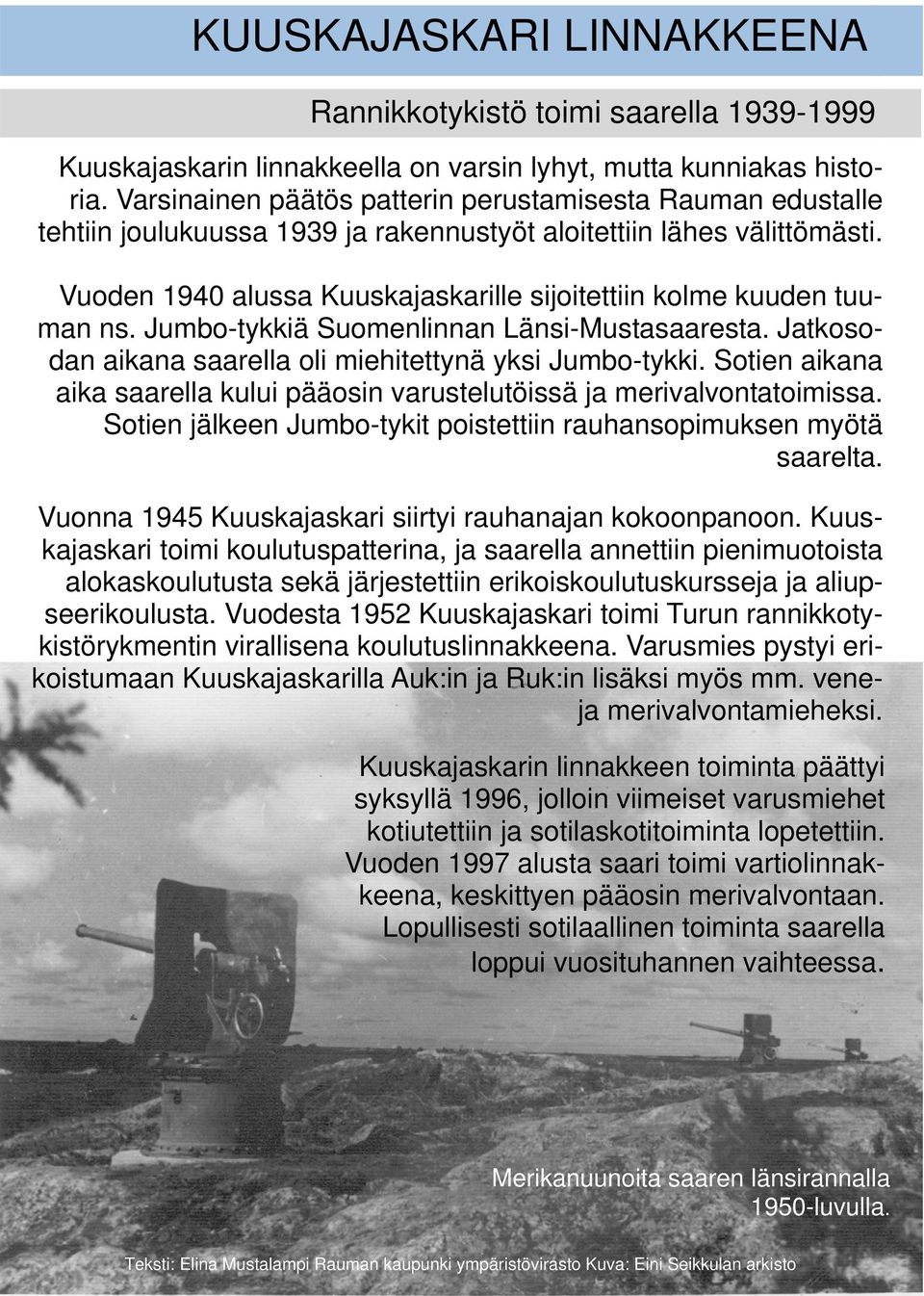 Vuoden 1940 alussa Kuuskajaskarille sijoitettiin kolme kuuden tuuman ns. Jumbo-tykkiä Suomenlinnan Länsi-Mustasaaresta. Jatkosodan aikana saarella oli miehitettynä yksi Jumbo-tykki.