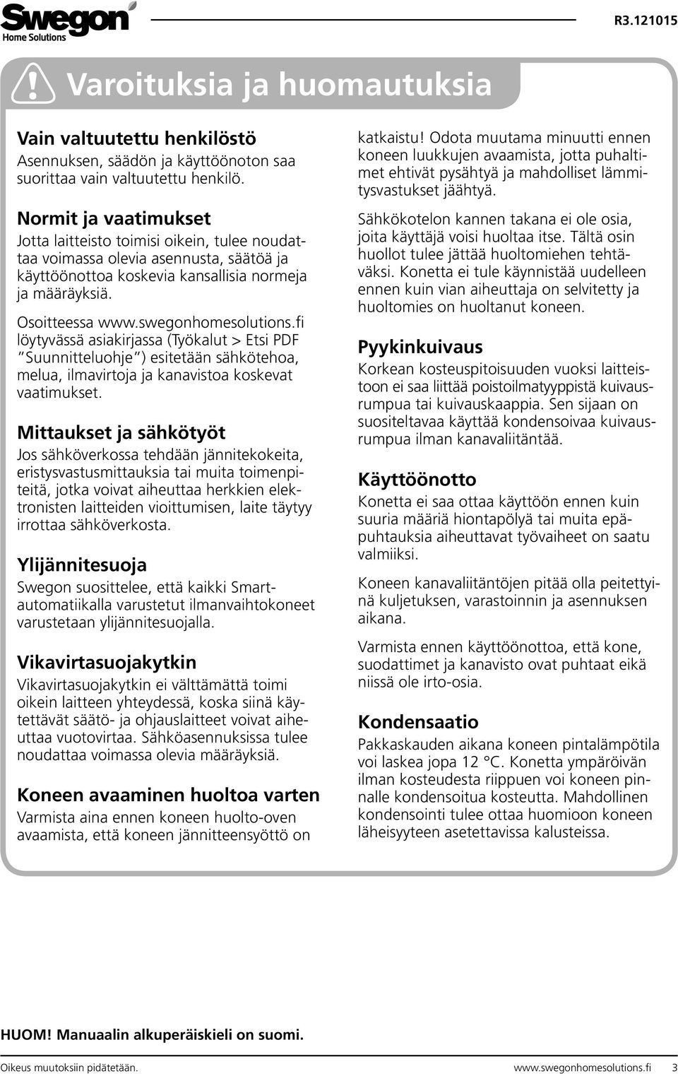 swegonhomesolutions.fi löytyvässä asiakirjassa (Työkalut > Etsi PDF Suunnitteluohje ) esitetään sähkötehoa, melua, ilmavirtoja ja kanavistoa koskevat vaatimukset.